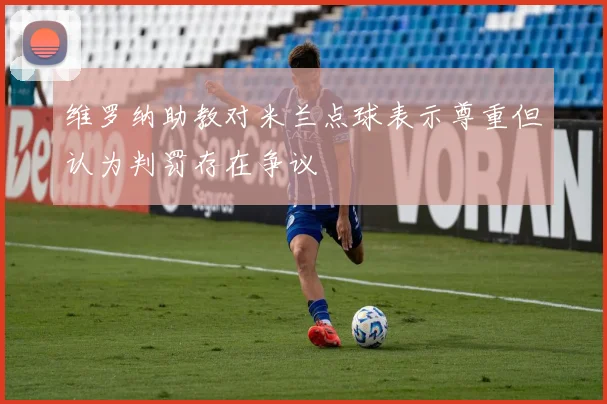 维罗纳助教对米兰点球表示尊重但认为判罚存在争议