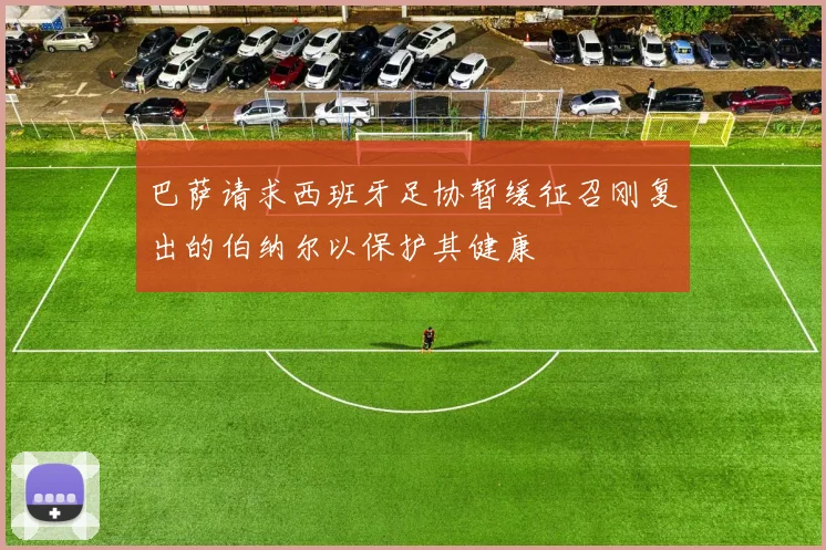 巴萨请求西班牙足协暂缓征召刚复出的伯纳尔以保护其健康