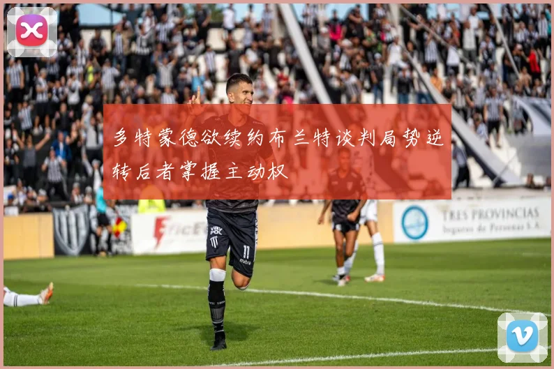 多特蒙德欲续约布兰特谈判局势逆转后者掌握主动权