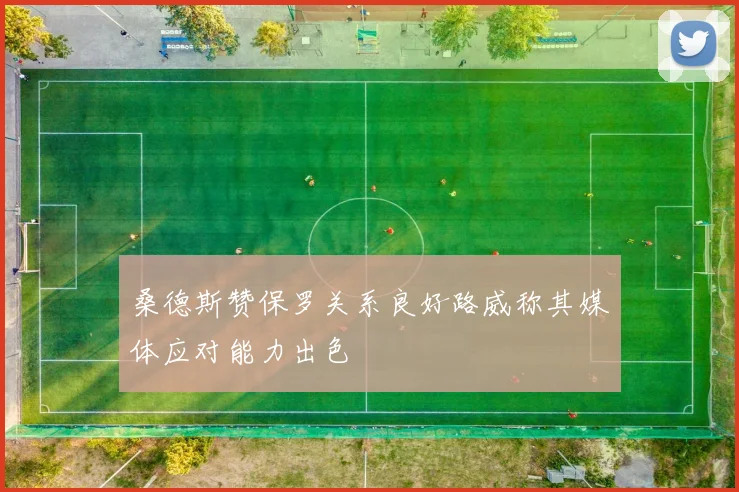 桑德斯赞保罗关系良好路威称其媒体应对能力出色