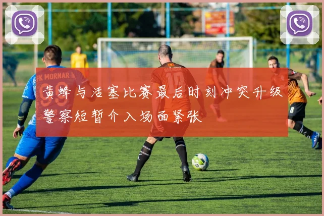 黄蜂与活塞比赛最后时刻冲突升级警察短暂介入场面紧张