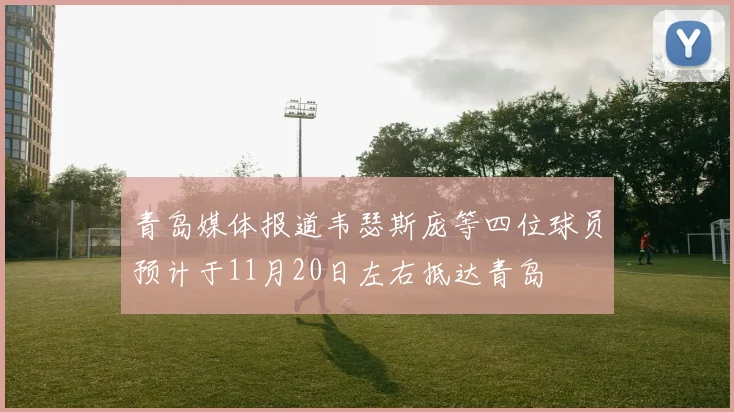 青岛媒体报道韦瑟斯庞等四位球员预计于11月20日左右抵达青岛