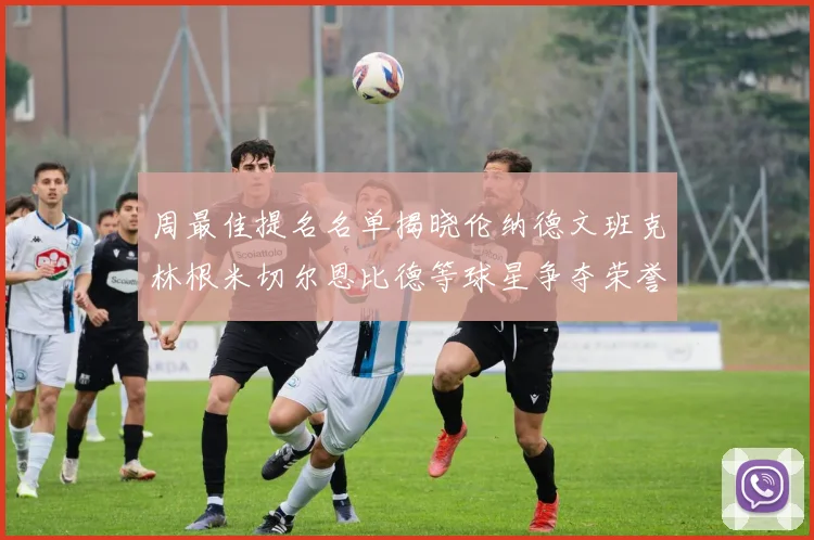 周最佳提名名单揭晓伦纳德文班克林根米切尔恩比德等球星争夺荣誉