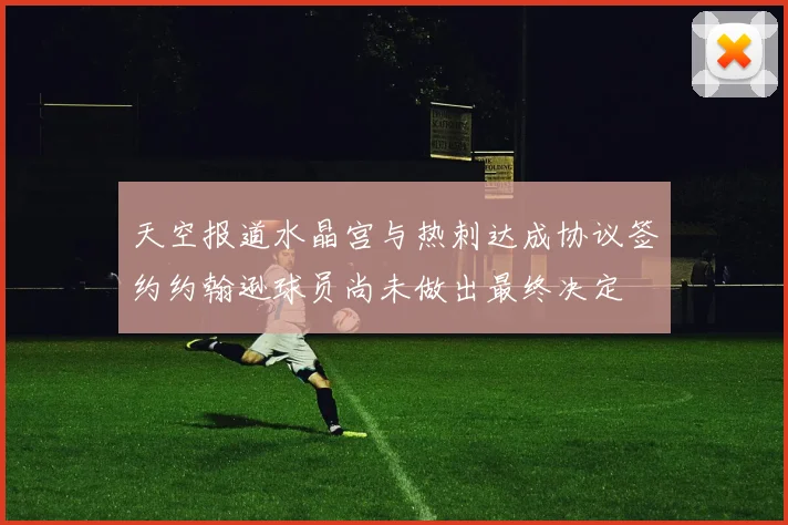 天空报道水晶宫与热刺达成协议签约约翰逊球员尚未做出最终决定
