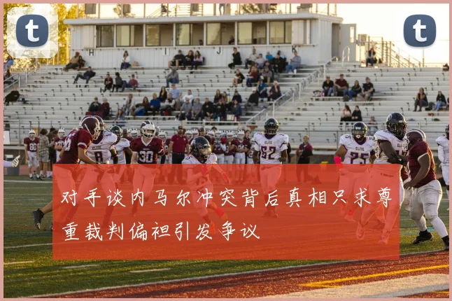 对手谈内马尔冲突背后真相只求尊重裁判偏袒引发争议