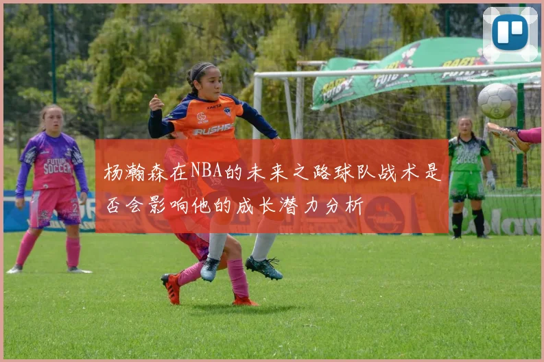 杨瀚森在NBA的未来之路球队战术是否会影响他的成长潜力分析