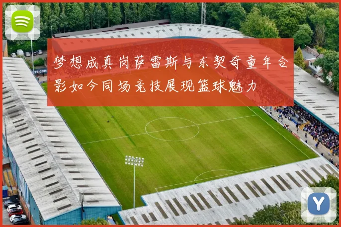 梦想成真岗萨雷斯与东契奇童年合影如今同场竞技展现篮球魅力