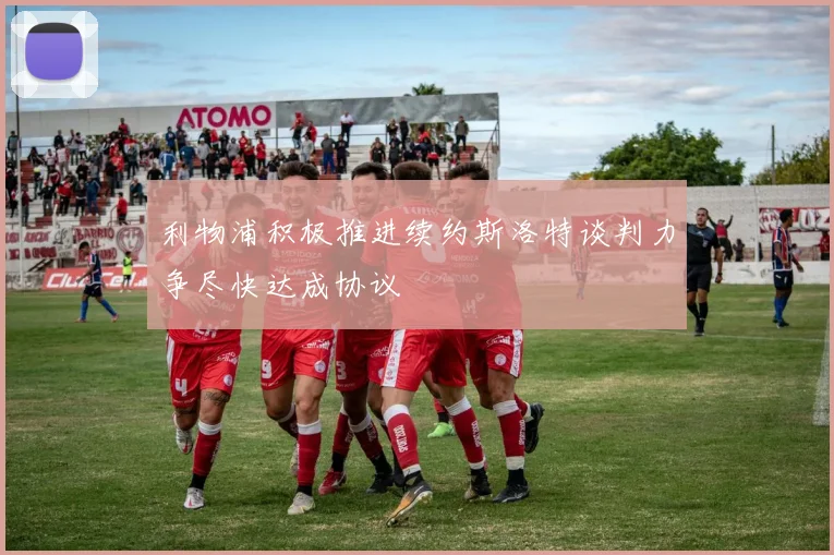 利物浦积极推进续约斯洛特谈判力争尽快达成协议