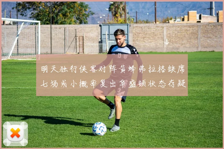 明天独行侠客对阵黄蜂弗拉格缺席七场或小概率复出华盛顿状态存疑