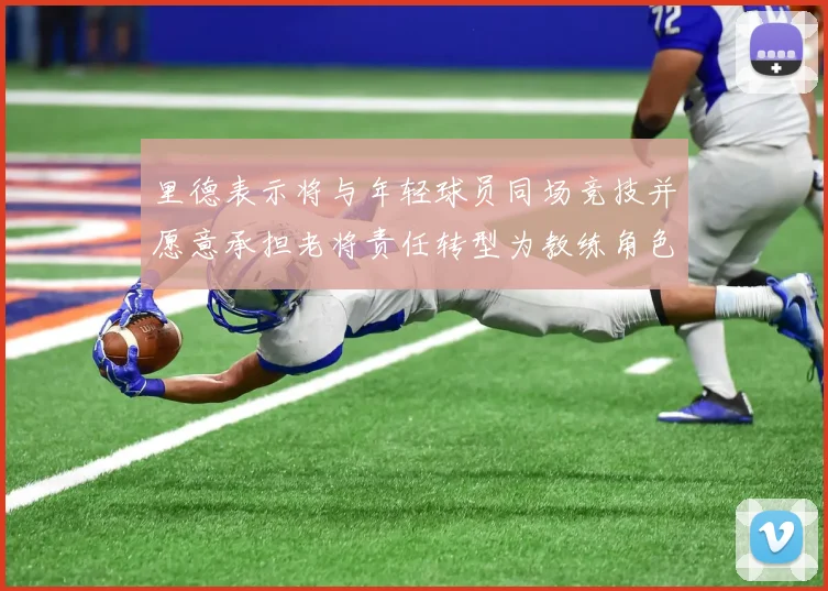 里德表示将与年轻球员同场竞技并愿意承担老将责任转型为教练角色