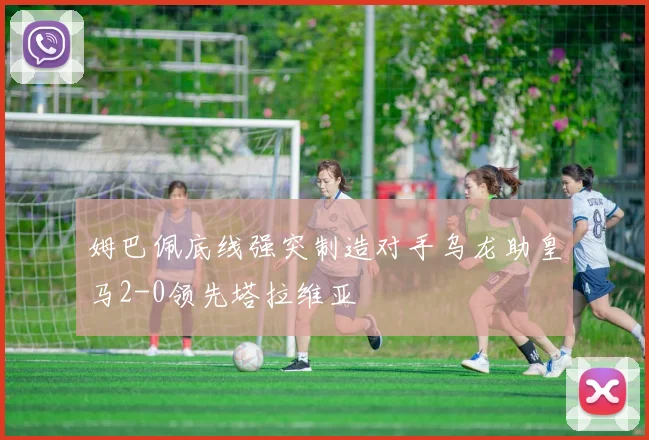 姆巴佩底线强突制造对手乌龙助皇马2-0领先塔拉维亚