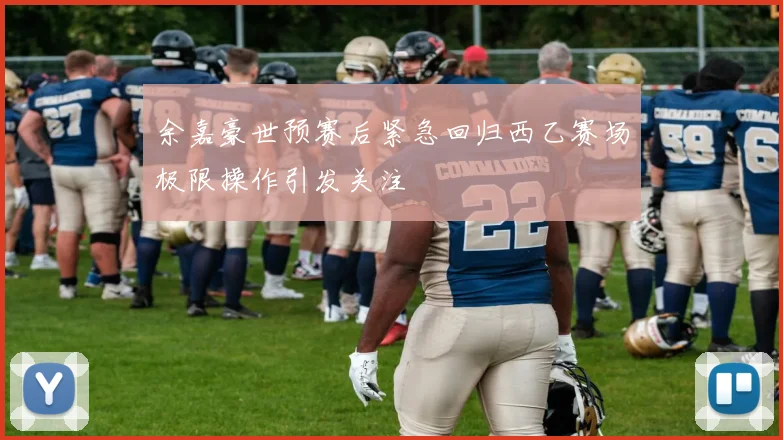 余嘉豪世预赛后紧急回归西乙赛场极限操作引发关注