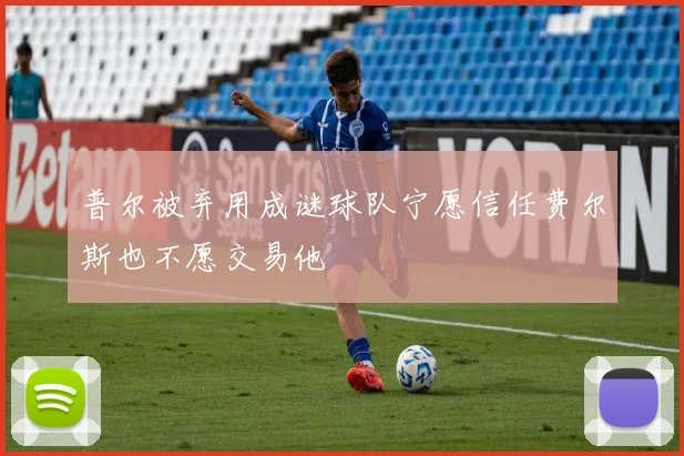 普尔被弃用成谜球队宁愿信任费尔斯也不愿交易他
