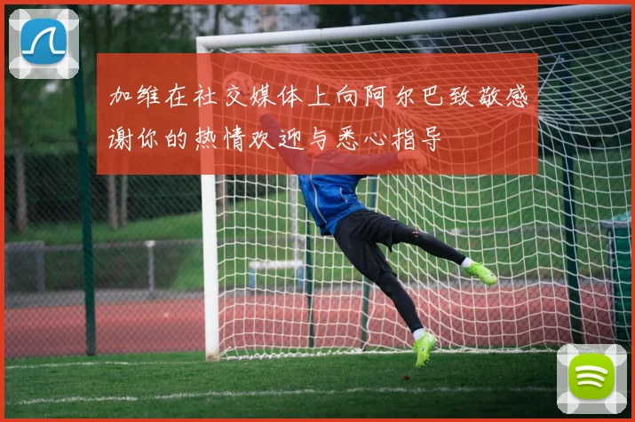 加维在社交媒体上向阿尔巴致敬感谢你的热情欢迎与悉心指导