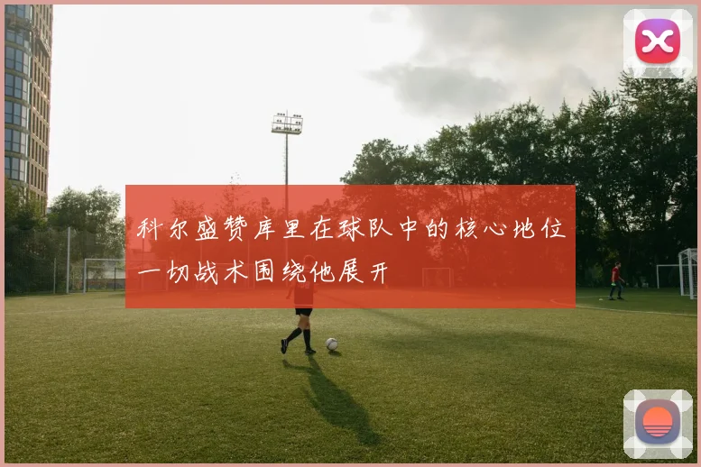 科尔盛赞库里在球队中的核心地位一切战术围绕他展开