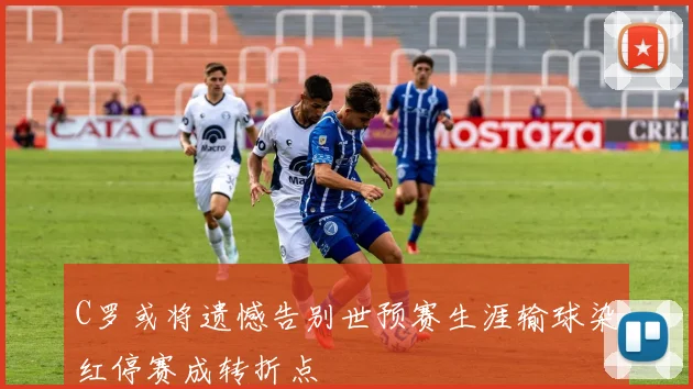 C罗或将遗憾告别世预赛生涯输球染红停赛成转折点