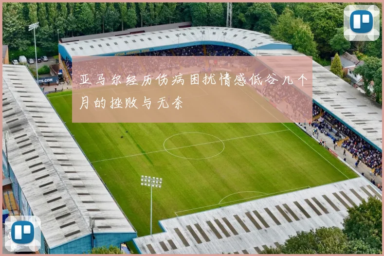 亚马尔经历伤病困扰情感低谷几个月的挫败与无奈