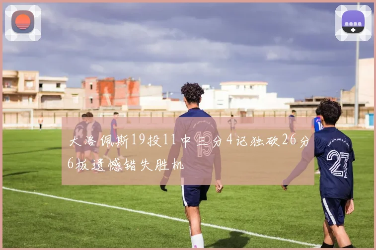 大洛佩斯19投11中三分4记独砍26分6板遗憾错失胜机
