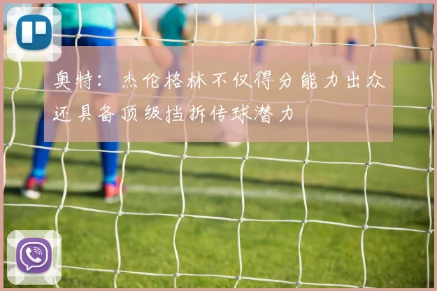 奥特：杰伦格林不仅得分能力出众还具备顶级挡拆传球潜力