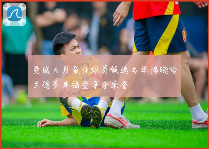 曼城九月最佳球员候选名单揭晓哈兰德多库福登争夺荣誉