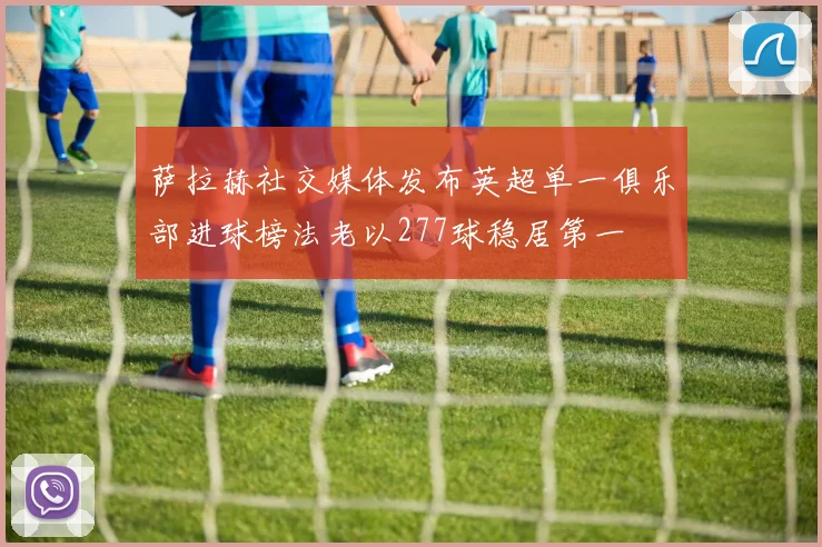 萨拉赫社交媒体发布英超单一俱乐部进球榜法老以277球稳居第一