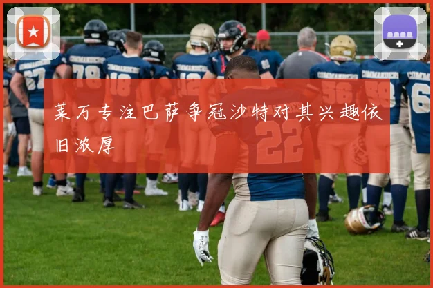 莱万专注巴萨争冠沙特对其兴趣依旧浓厚
