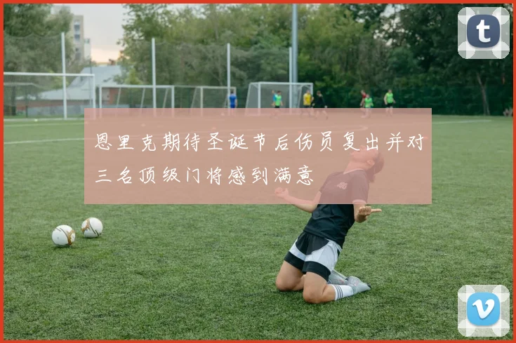恩里克期待圣诞节后伤员复出并对三名顶级门将感到满意