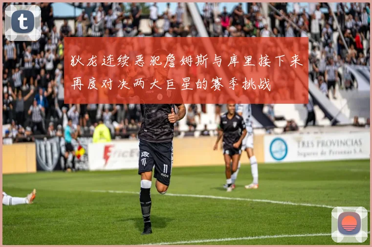 狄龙连续恶犯詹姆斯与库里接下来再度对决两大巨星的赛季挑战