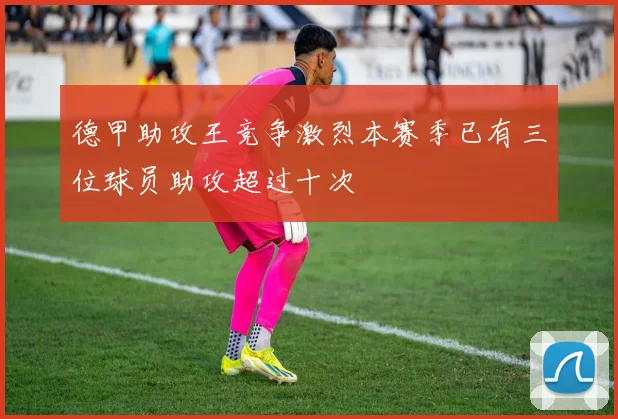 德甲助攻王竞争激烈本赛季已有三位球员助攻超过十次