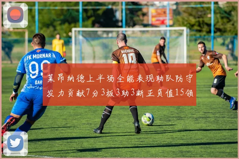莱昂纳德上半场全能表现助队防守发力贡献7分3板3助3断正负值15领衔全队