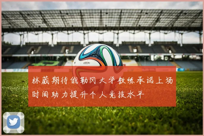 林葳期待俄勒冈大学教练承诺上场时间助力提升个人竞技水平