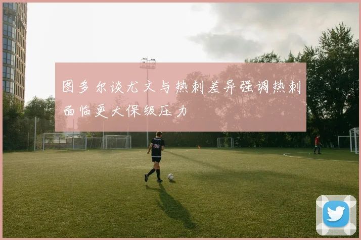 图多尔谈尤文与热刺差异强调热刺面临更大保级压力