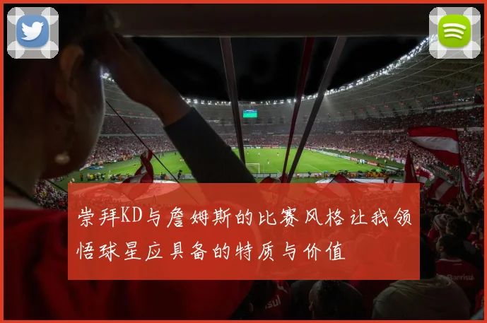 崇拜KD与詹姆斯的比赛风格让我领悟球星应具备的特质与价值