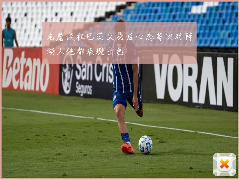 老詹谈祖巴茨交易后心态每次对阵湖人他都表现出色