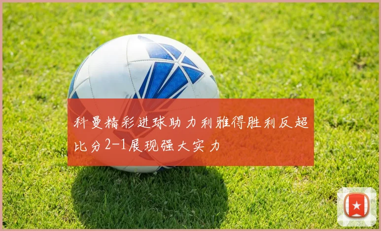 科曼精彩进球助力利雅得胜利反超比分2-1展现强大实力