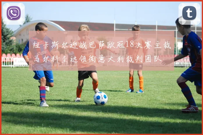 纽卡斯尔迎战巴萨欧冠18决赛主裁马尔科圭达领衔意大利裁判团队