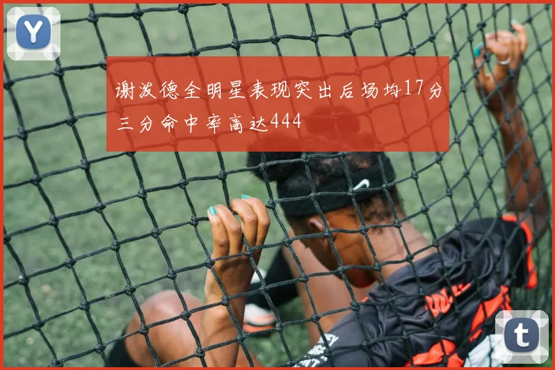 谢泼德全明星表现突出后场均17分三分命中率高达444