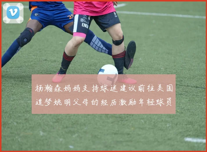 杨瀚森妈妈支持球迷建议前往美国追梦姚明父母的经历激励年轻球员