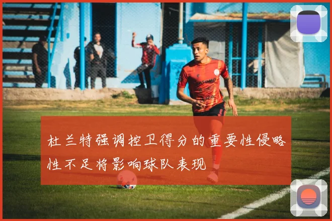 杜兰特强调控卫得分的重要性侵略性不足将影响球队表现
