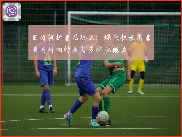 旧将解析鲁尼观点：现代教练需兼具内外向特质与多样化能力