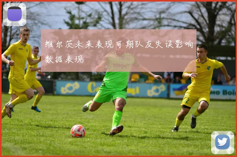 维尔茨未来表现可期队友失误影响数据表现