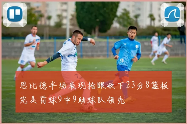 恩比德半场表现抢眼砍下23分8篮板完美罚球9中9助球队领先