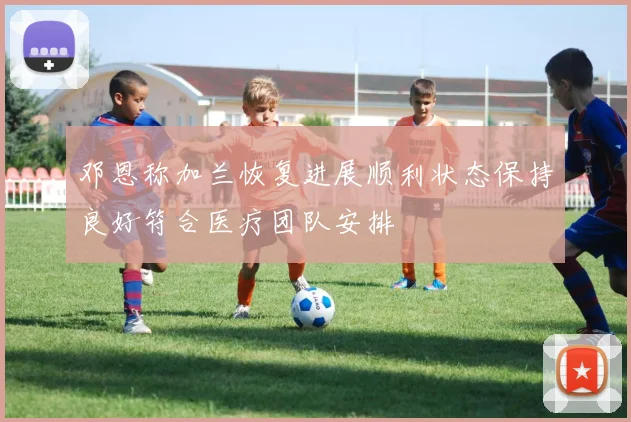 邓恩称加兰恢复进展顺利状态保持良好符合医疗团队安排