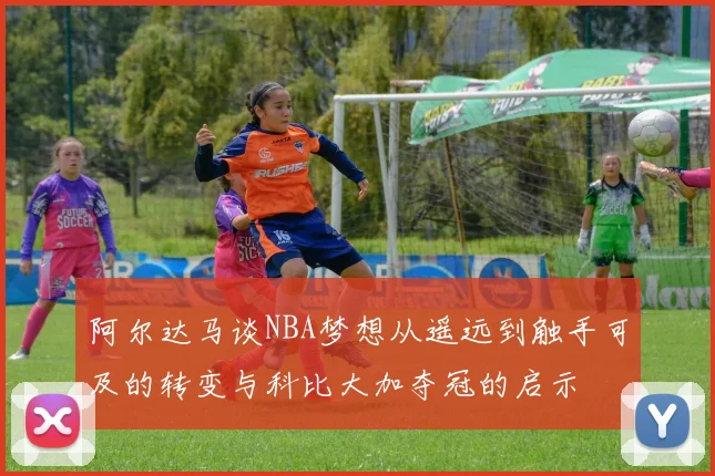 阿尔达马谈NBA梦想从遥远到触手可及的转变与科比大加夺冠的启示
