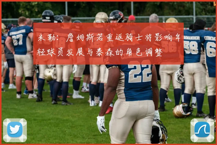 米勒：詹姆斯若重返骑士将影响年轻球员发展与泰森的角色调整