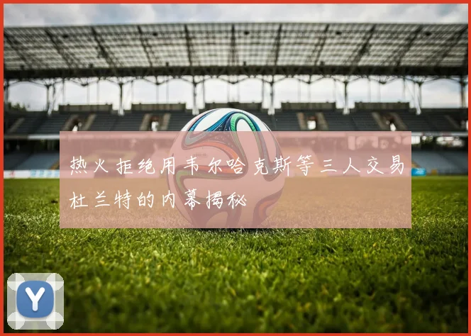 热火拒绝用韦尔哈克斯等三人交易杜兰特的内幕揭秘