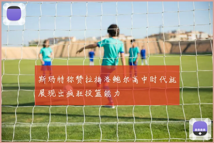 斯玛特称赞拉梅洛鲍尔高中时代就展现出疯狂投篮能力