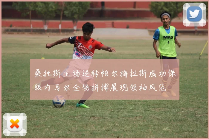 桑托斯主场逆转帕尔梅拉斯成功保级内马尔全场拼搏展现领袖风范
