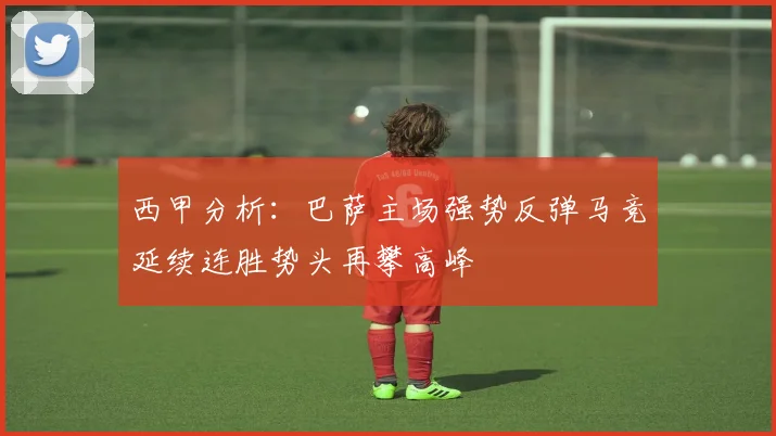 西甲分析：巴萨主场强势反弹马竞延续连胜势头再攀高峰