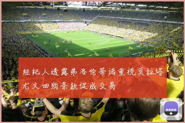 经纪人透露弗洛伦蒂诺重视莫拉塔尤文回购条款促成交易